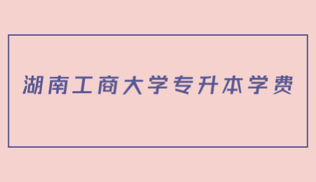 湖南工商大學(xué)專升本學(xué)費(fèi)