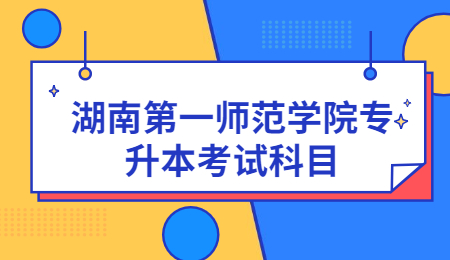 湖南第一師范學(xué)院專升本考試科目
