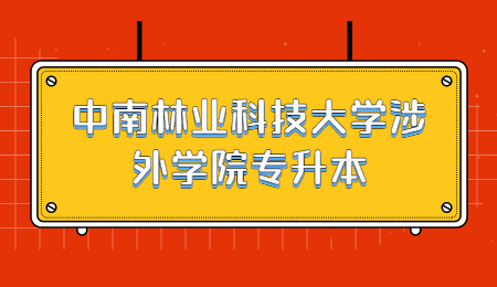 中南林業(yè)科技大學(xué)涉外學(xué)院專升本考試時(shí)間