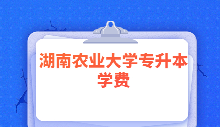 湖南農(nóng)業(yè)大學(xué)專升本學(xué)費(fèi)