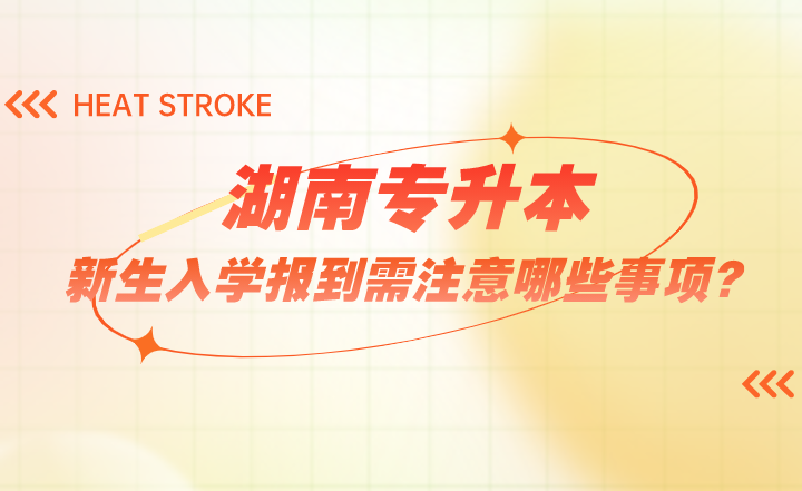 湖南專升本新生入學報到需注意哪些事項？