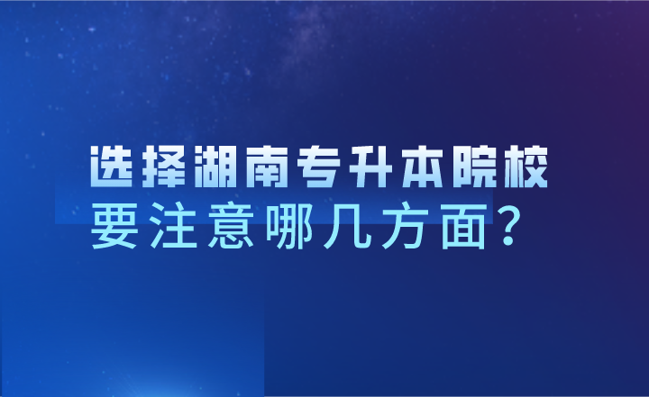 選擇湖南專升本院校，要注意哪幾方面？