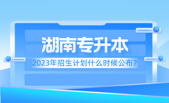 2023年湖南專升本招生計劃什么時候公布？