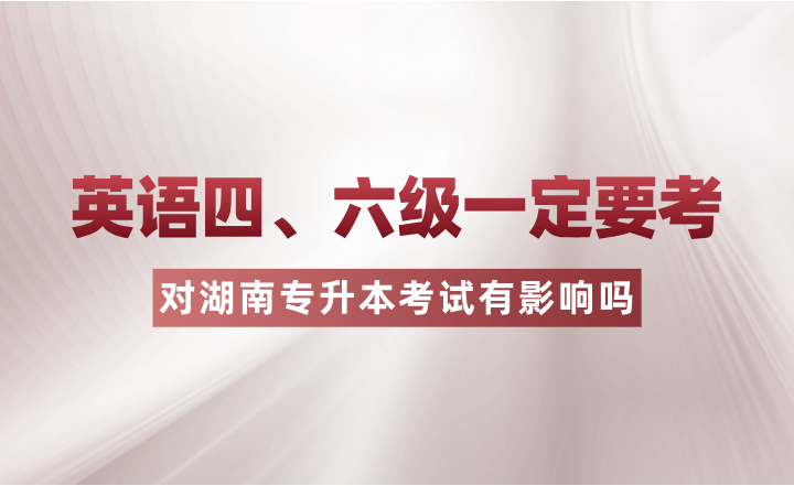 英語(yǔ)四、六級(jí)一定要考？對(duì)湖南專升本考試有影響嗎？