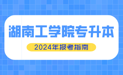 2024年湖南工學(xué)院專(zhuān)升本報(bào)考指南