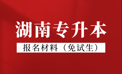 2024年湖南專升本報名材料（免試生）