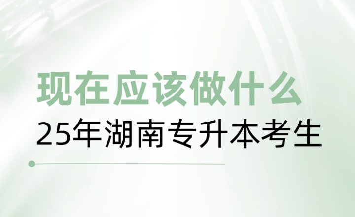25年湖南專升本考生，現(xiàn)在應該做什么？