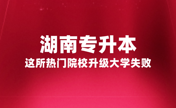 湖南專升本這所熱門院校升級大學失敗，官方正式回復原因