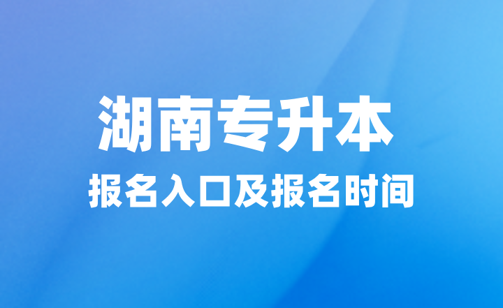2025年湖南專升本報名入口在哪？報名時間什么時候？