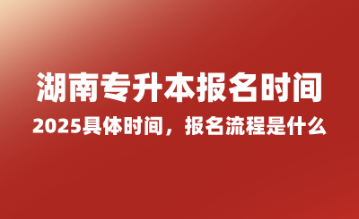 湖南專升本報(bào)名時(shí)間2025具體時(shí)間，報(bào)名流程是什么？