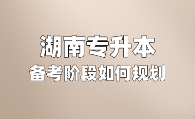 湖南專升本備考階段如何規(guī)劃？考試內(nèi)容有哪些
