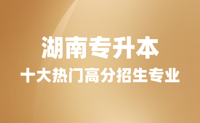 2024年湖南專升本十大熱門高分招生專業