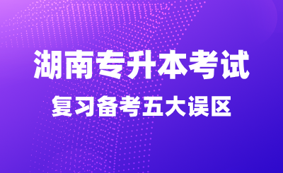 湖南專升本考試別讓這五大誤區毀了你的前程！
