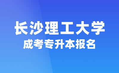 2024年長沙理工大學(xué)成考專升本報名，2.5年可畢業(yè)