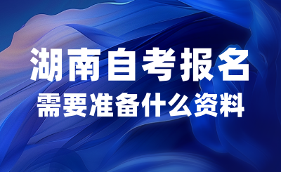 2024年10月湖南自考報名需要準備什么資料？