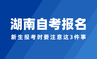 2024年湖南自考報名，新生報考時要注意這3件事！