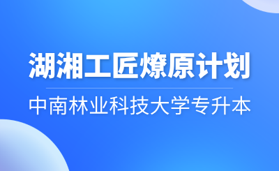 2024年中南林業科技大學專升本“湖湘工匠燎原計劃”招生簡章