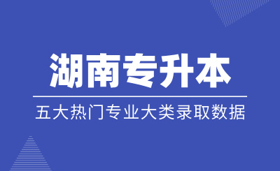 湖南專升本五大熱門專業(yè)大類錄取數(shù)據(jù)匯總