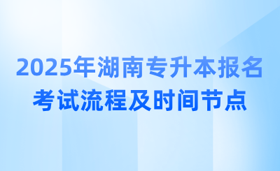 2025年湖南專升本報(bào)名考試流程及時(shí)間節(jié)點(diǎn)
