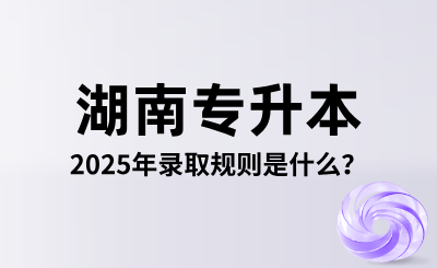 2025年湖南專升本錄取規則是什么？怎么錄取？