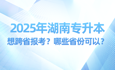 2025年湖南專升本想跨省報考？哪些省份可以？