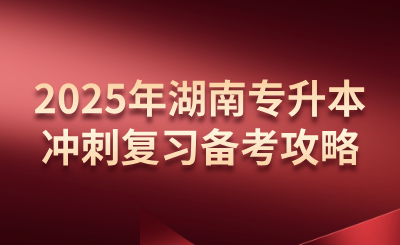 2025年湖南專升本沖刺復習備考攻略