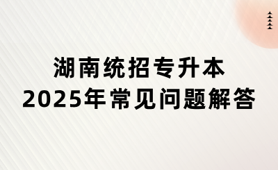 2025年湖南統(tǒng)招專升本常見問題解答