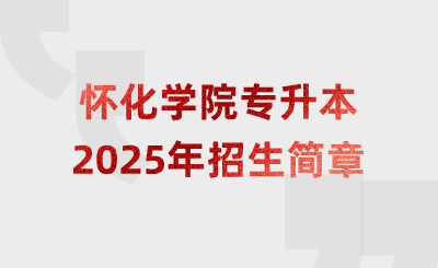2025年懷化學院專升本招生簡章什么時候公布？
