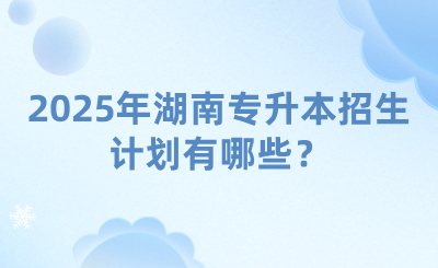 2025年湖南專升本招生計(jì)劃有哪些？