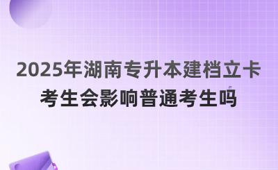 2025年湖南專升本建檔立卡考生會影響普通考生嗎